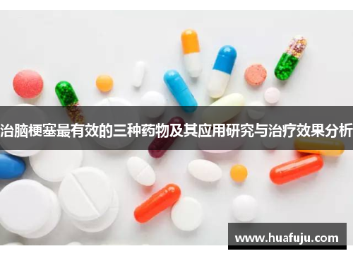 治脑梗塞最有效的三种药物及其应用研究与治疗效果分析 治脑梗塞最有效的三种药物及其应用研究与治疗效果分析