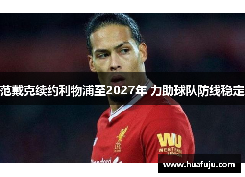 范戴克续约利物浦至2027年 力助球队防线稳定