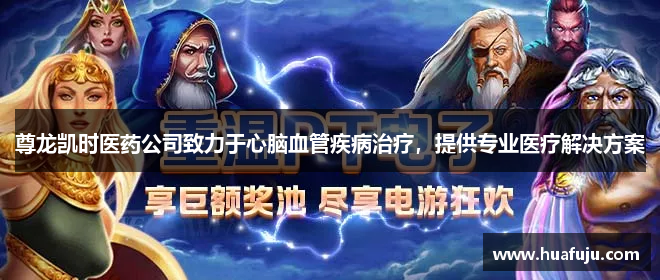 尊龙凯时医药公司致力于心脑血管疾病治疗，提供专业医疗解决方案